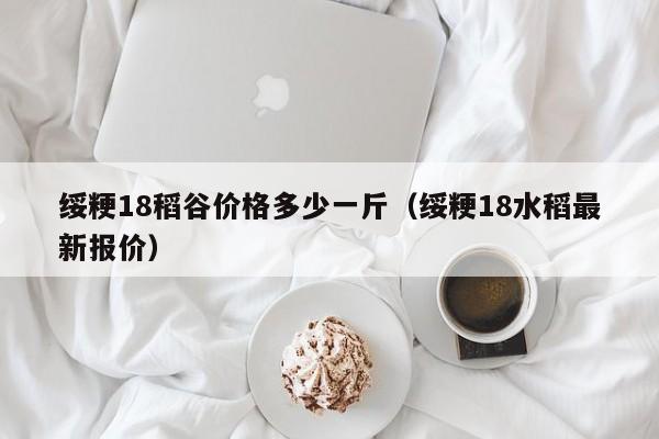 绥粳18稻谷价格多少一斤（绥粳18水稻最新报价）