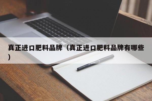 真正进口肥料品牌（真正进口肥料品牌有哪些）