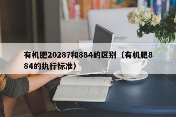 有机肥20287和884的区别（有机肥884的执行标准）