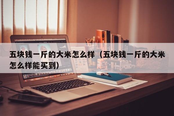 五块钱一斤的大米怎么样（五块钱一斤的大米怎么样能买到）