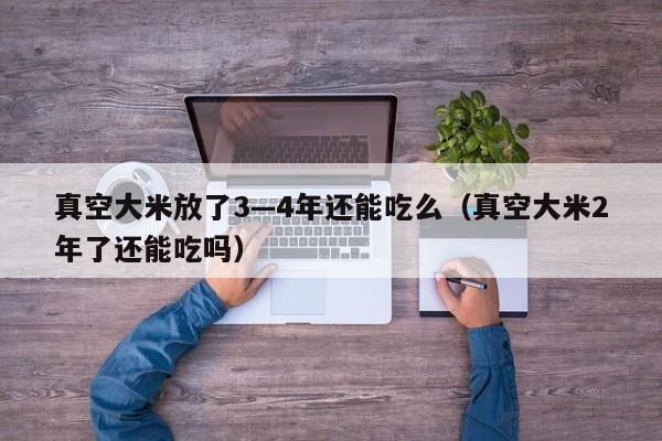 真空大米放了3—4年还能吃么（真空大米2年了还能吃吗）