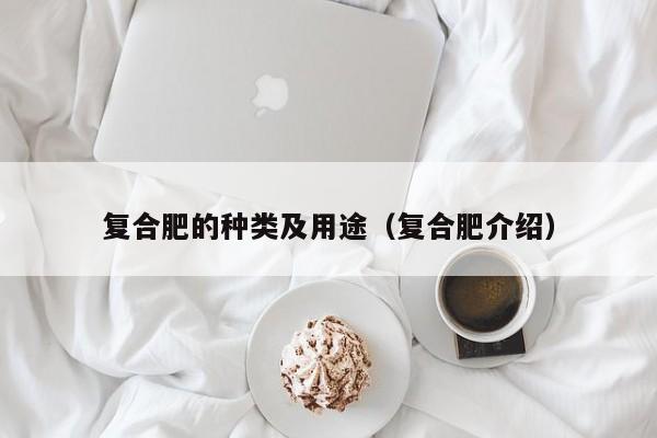 复合肥的种类及用途（复合肥介绍）