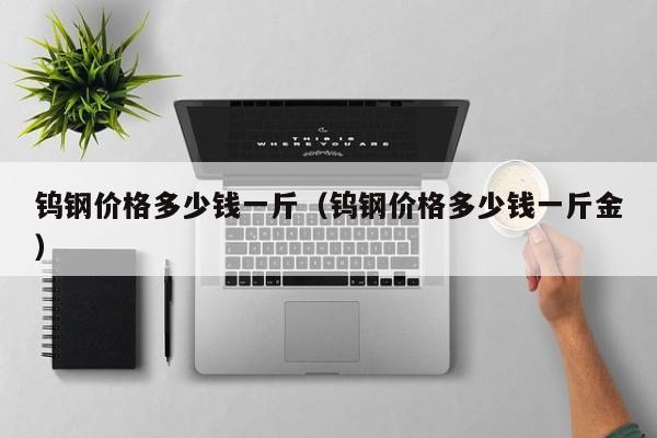 钨钢价格多少钱一斤（钨钢价格多少钱一斤金）
