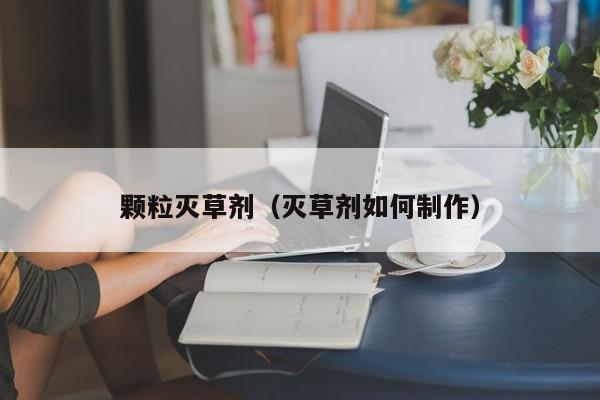 颗粒灭草剂（灭草剂如何制作）