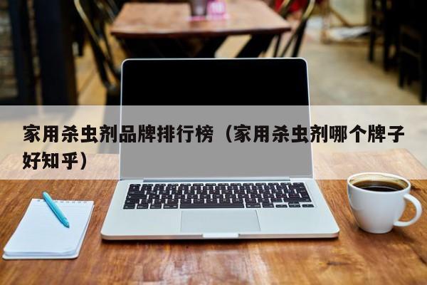 家用杀虫剂品牌排行榜（家用杀虫剂哪个牌子好知乎）