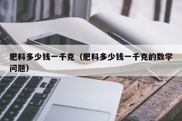 肥料多少钱一千克（肥料多少钱一千克的数学问题）