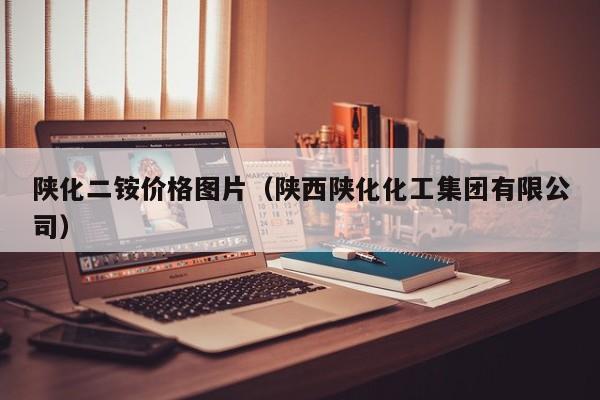 陕化二铵价格图片（陕西陕化化工集团有限公司）