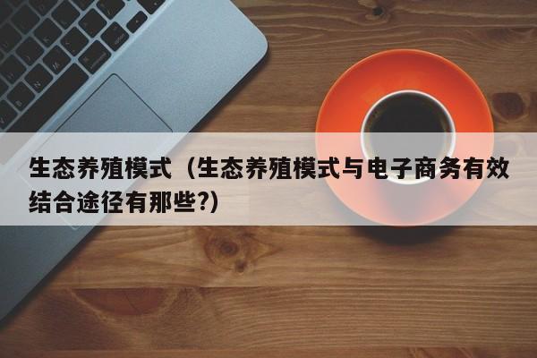 生态养殖模式（生态养殖模式与电子商务有效结合途径有那些?）