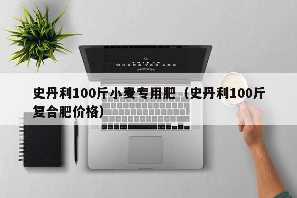 史丹利100斤小麦专用肥（史丹利100斤复合肥价格）