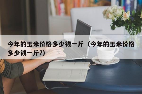 今年的玉米价格多少钱一斤（今年的玉米价格多少钱一斤?）