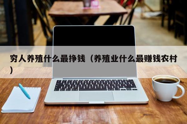 穷人养殖什么最挣钱（养殖业什么最赚钱农村）