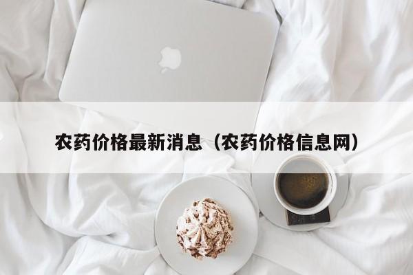 农药价格最新消息（农药价格信息网）