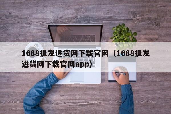 1688批发进货网下载官网（1688批发进货网下载官网app）