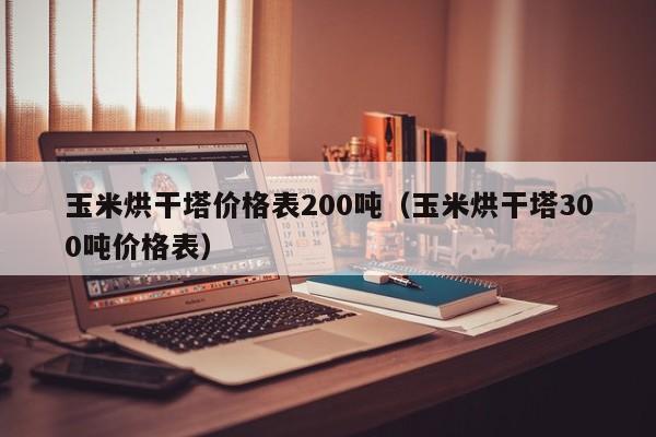 玉米烘干塔价格表200吨（玉米烘干塔300吨价格表）