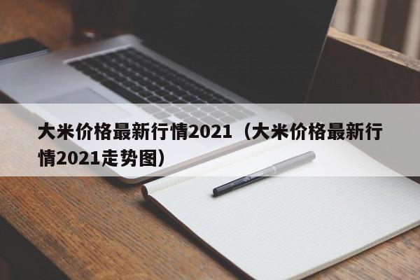 大米价格最新行情2021（大米价格最新行情2021走势图）