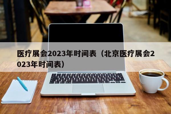 医疗展会2023年时间表（北京医疗展会2023年时间表）