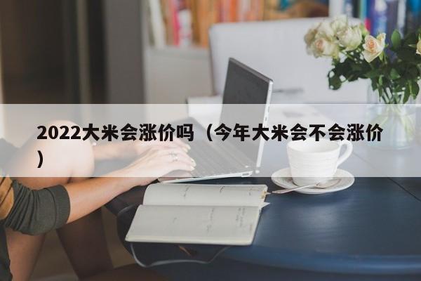 2022大米会涨价吗（今年大米会不会涨价）