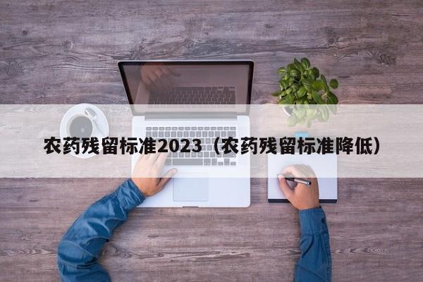 农药残留标准2023（农药残留标准降低）