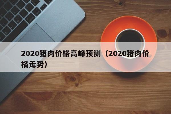 2020猪肉价格高峰预测（2020猪肉价格走势）