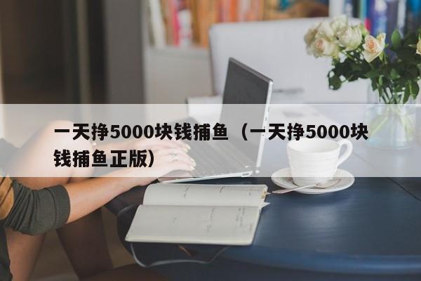 一天挣5000块钱捕鱼（一天挣5000块钱捕鱼正版）