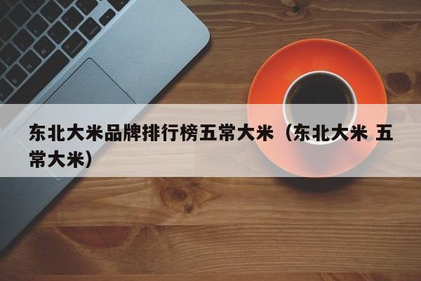 东北大米品牌排行榜五常大米（东北大米 五常大米）