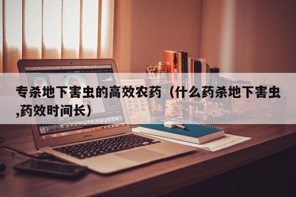 专杀地下害虫的高效农药（什么药杀地下害虫,药效时间长）