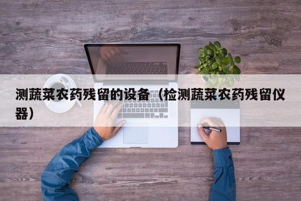 测蔬菜农药残留的设备（检测蔬菜农药残留仪器）