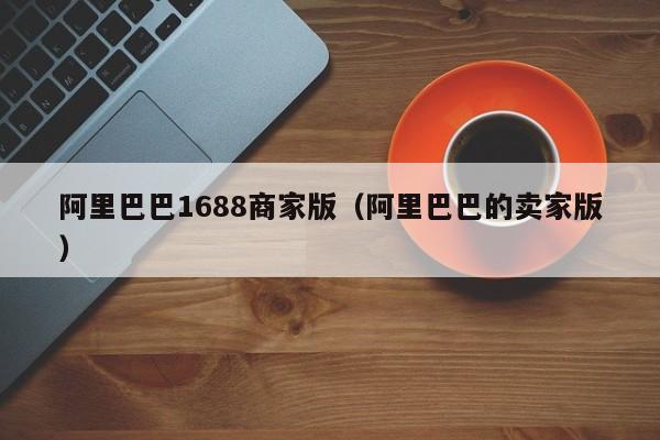阿里巴巴1688商家版（阿里巴巴的卖家版）