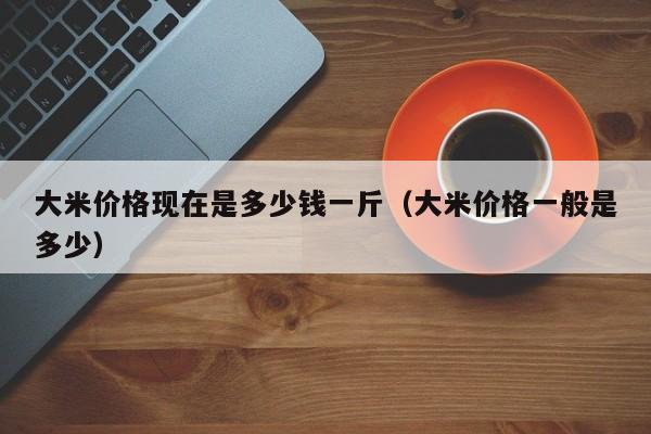 大米价格现在是多少钱一斤（大米价格一般是多少）