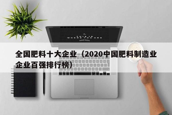 全国肥料十大企业（2020中国肥料制造业企业百强排行榜）