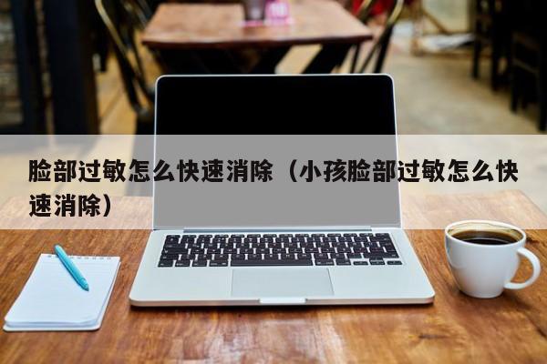 脸部过敏怎么快速消除（小孩脸部过敏怎么快速消除）