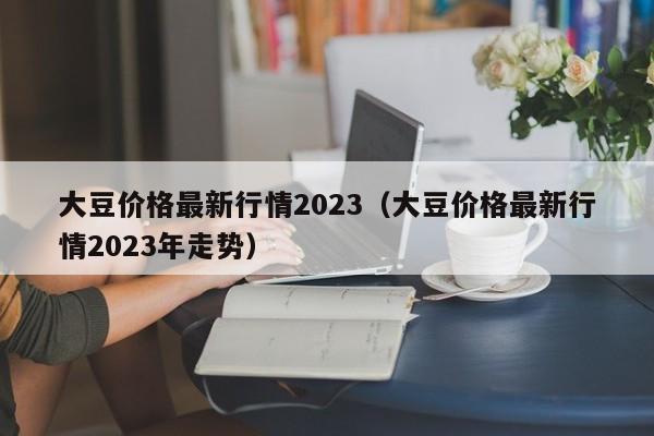 大豆价格最新行情2023（大豆价格最新行情2023年走势）