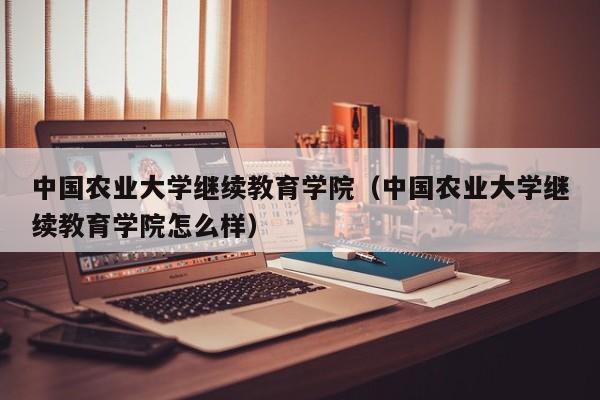 中国农业大学继续教育学院（中国农业大学继续教育学院怎么样）