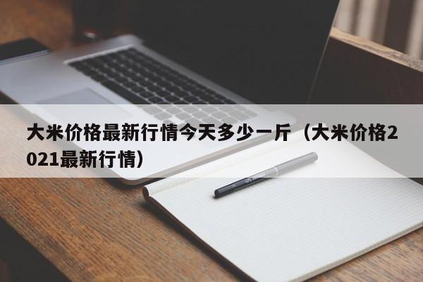 大米价格最新行情今天多少一斤（大米价格2021最新行情）