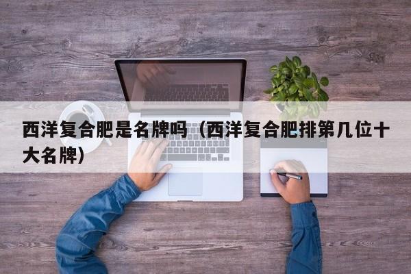 西洋复合肥是名牌吗（西洋复合肥排第几位十大名牌）