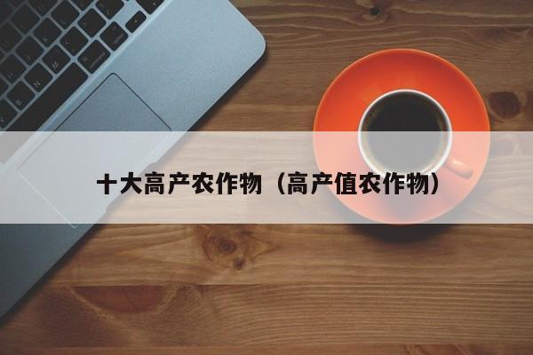 十大高产农作物（高产值农作物）