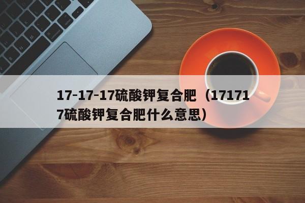 17-17-17硫酸钾复合肥（171717硫酸钾复合肥什么意思）