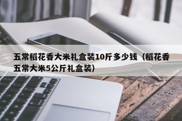 五常稻花香大米礼盒装10斤多少钱（稻花香五常大米5公斤礼盒装）