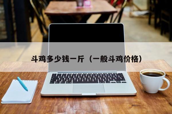 斗鸡多少钱一斤（一般斗鸡价格）