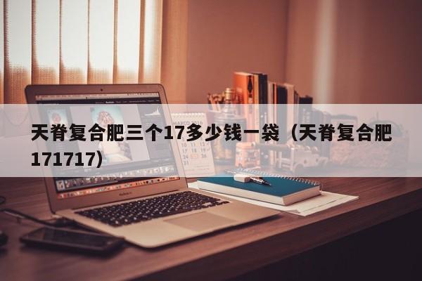 天脊复合肥三个17多少钱一袋（天脊复合肥171717）