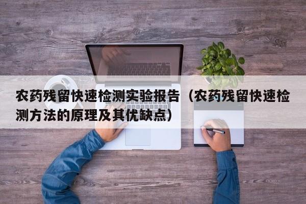 农药残留快速检测实验报告（农药残留快速检测方法的原理及其优缺点）