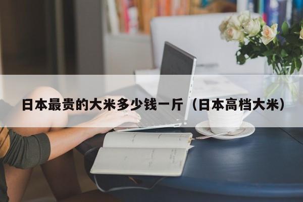 日本最贵的大米多少钱一斤（日本高档大米）
