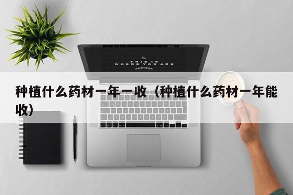 种植什么药材一年一收（种植什么药材一年能收）