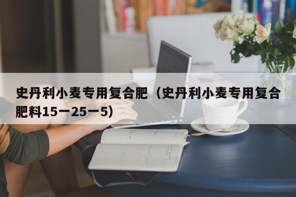 史丹利小麦专用复合肥（史丹利小麦专用复合肥料15一25一5）