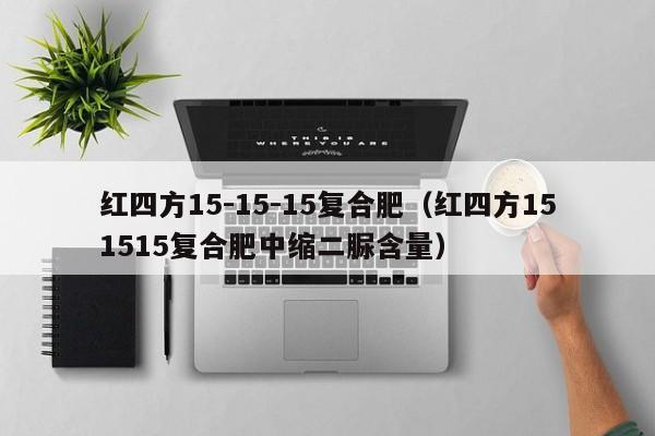 红四方15-15-15复合肥（红四方151515复合肥中缩二脲含量）