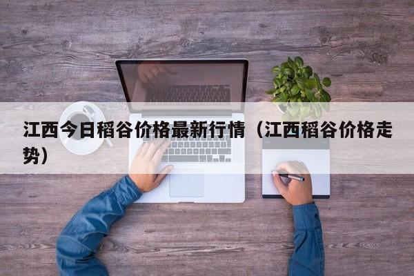 江西今日稻谷价格最新行情（江西稻谷价格走势）