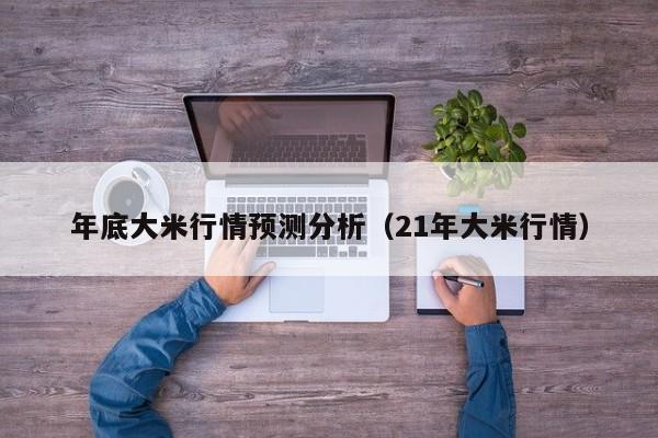 年底大米行情预测分析（21年大米行情）
