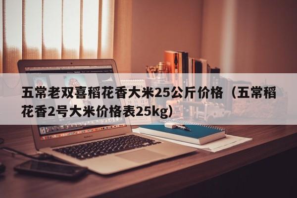 五常老双喜稻花香大米25公斤价格（五常稻花香2号大米价格表25kg）