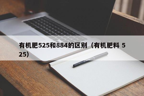 有机肥525和884的区别（有机肥料 525）
