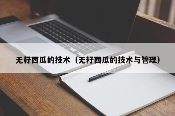 无籽西瓜的技术（无籽西瓜的技术与管理）